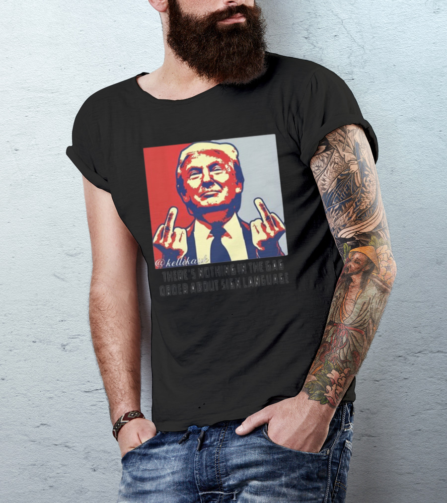There's Nothing In The Gag Order About Sign Language Trump Middle Fingers T-Shirt