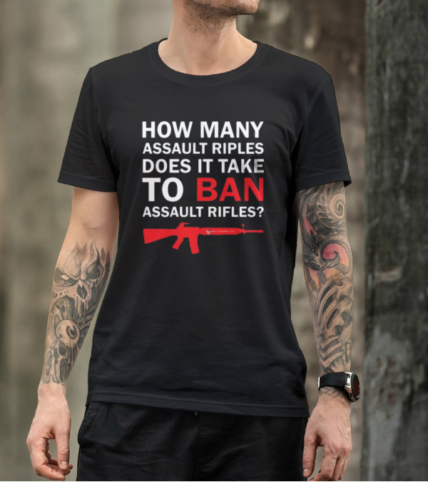 HOW MANY ASSAULT RIFLES DOES IT TAKE TO BAN ASSAULT RIFLES? T-Shirt