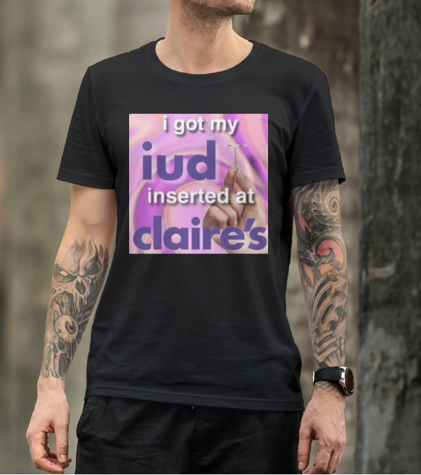 I Got My Iud Inserted At Claire's T-Shirt