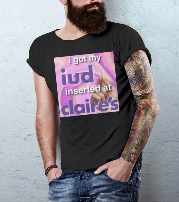 I Got My Iud Inserted At Claire's T-Shirt