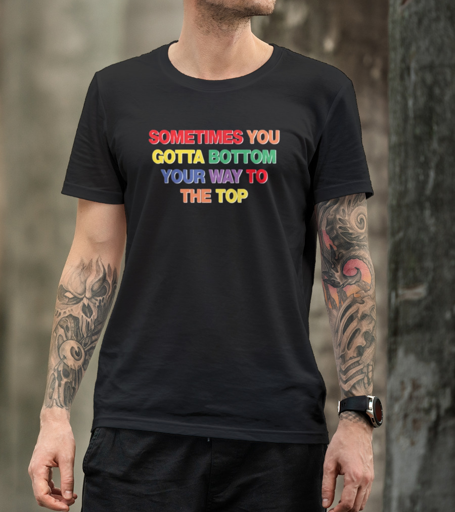 Sometimes You Gotta Bottom Your Way To The Top T-Shirt