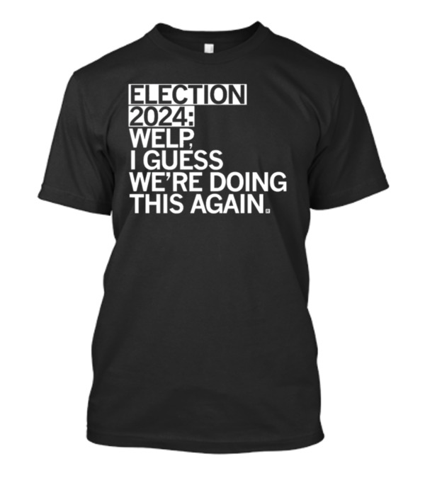 Election 2024 Welp I Guess We're Doing This Again T-Shirt