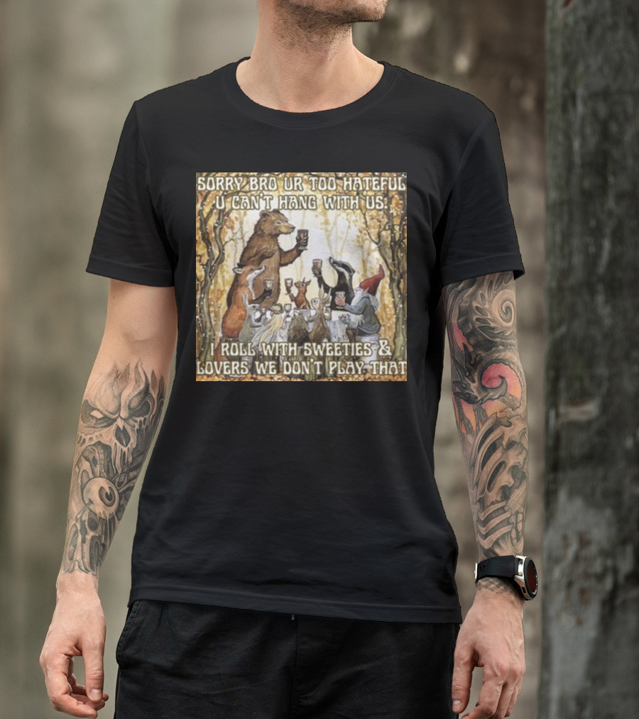 Sorry Bro Ur Too Hateful U Can't Hang With Us I Roll With Sweeties And Lovers We Don't Play That Animal Friends Toasting T-Shirt