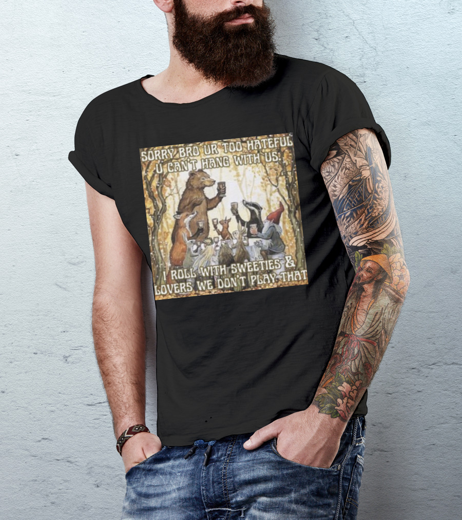 Sorry Bro Ur Too Hateful U Can't Hang With Us I Roll With Sweeties And Lovers We Don't Play That Animal Friends Toasting T-Shirt