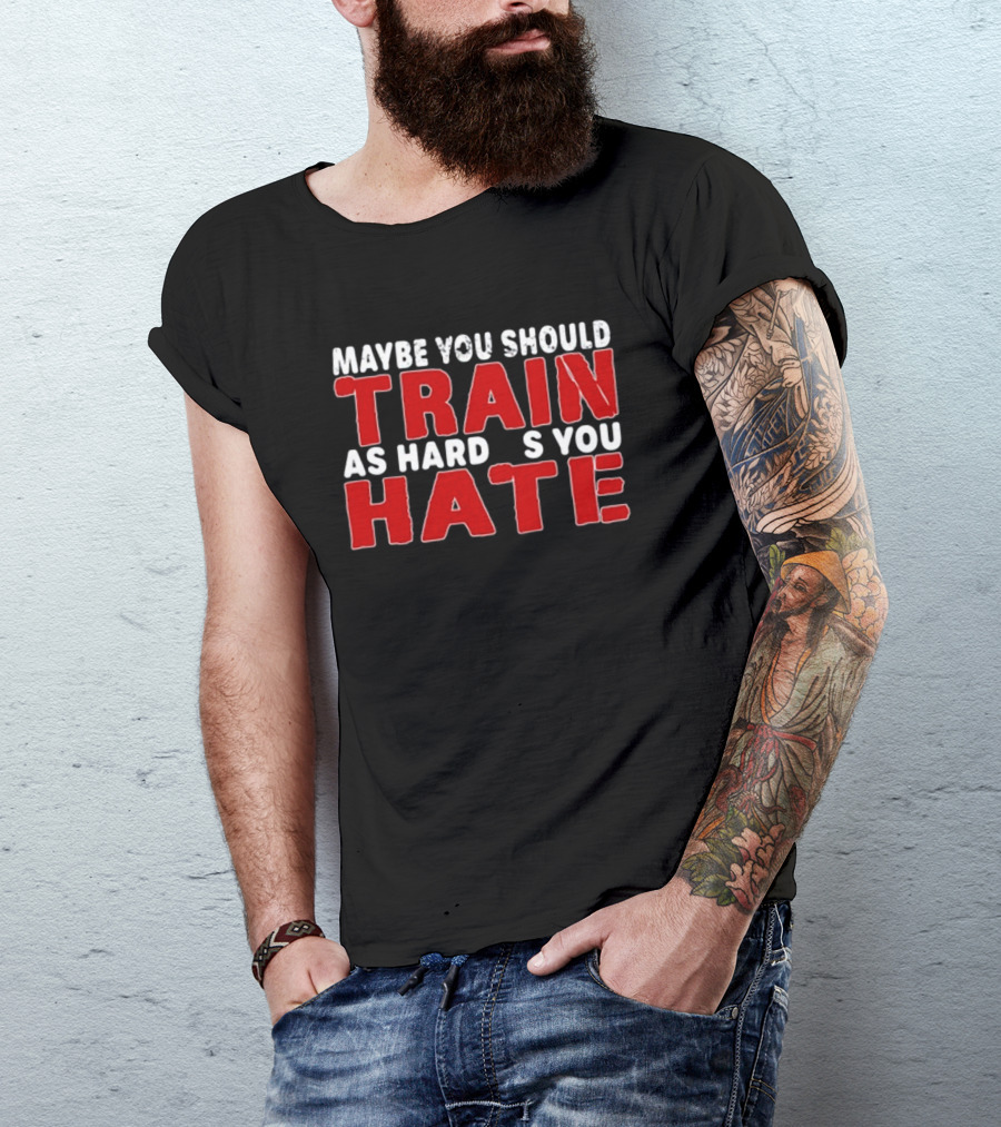 MAYBE YOU SHOULD TRAIN AS HARD AS YOU HATE T-Shirt