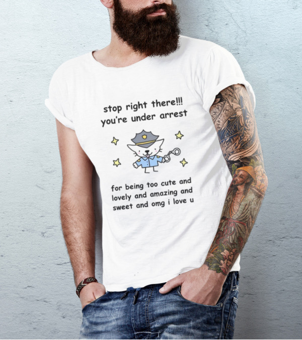 Stop Right There You're Under Arrest For Being Too Cute And Lovely And Amazing And Sweet And OMG I Love U T-Shirt