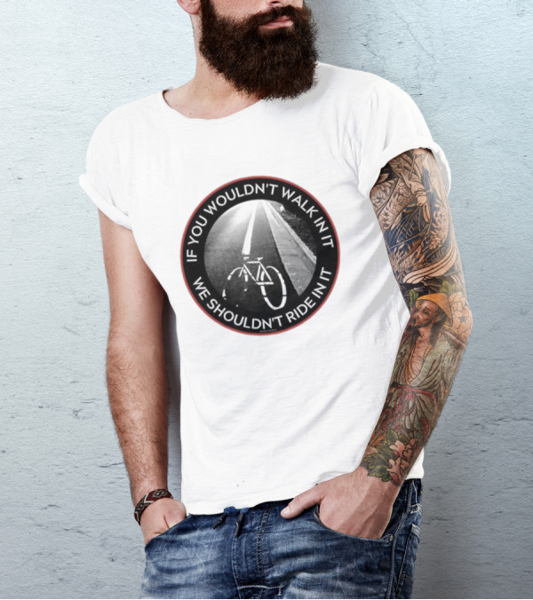 If You Wouldn't Walk In It We Shouldn't Ride In It Bicycle Road Safety Awareness T-Shirt