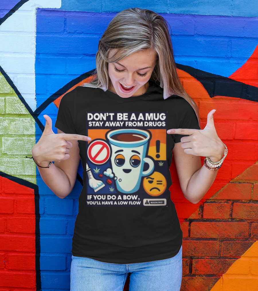 DON'T BE A A MUG STAY AWAY FROM DRUGS IF YOU DO A BOW YOU'LL HAVE A LOW FLOW T-Shirt