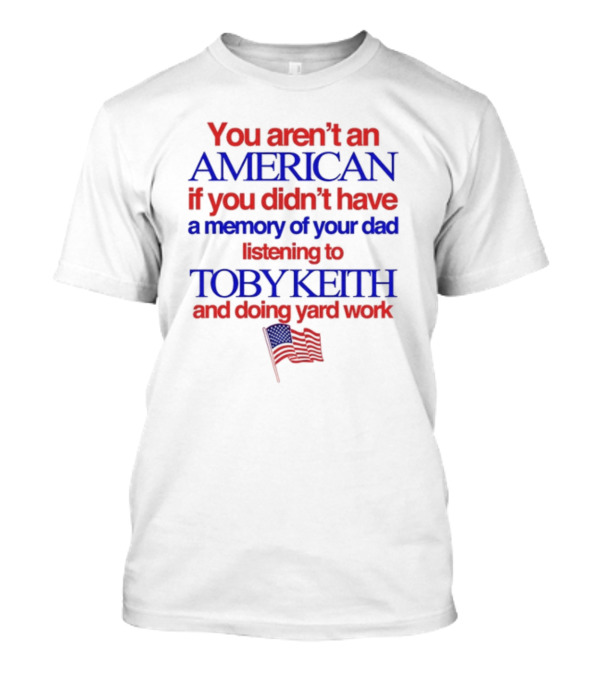 You Aren't An American If You Didn't Have A Memory Of Your Dad Listening To Toby Keith And Doing Yard Work T-Shirt