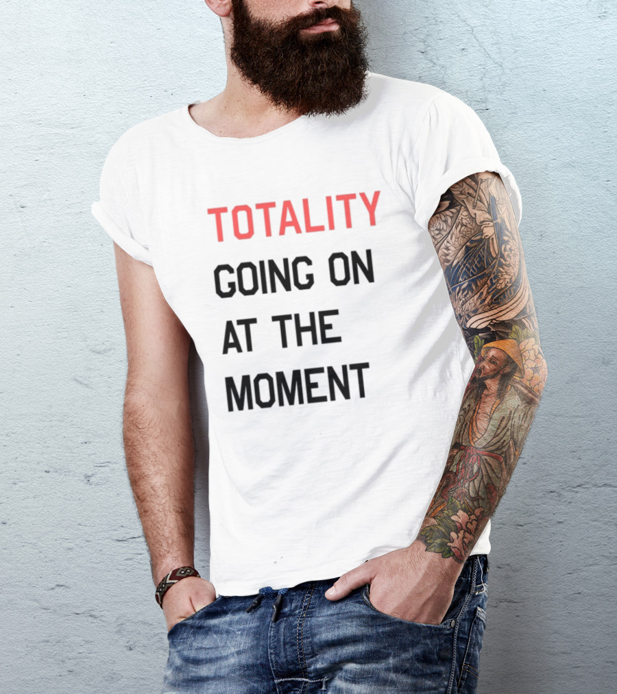 TOTALITY GOING ON AT THE MOMENT T-Shirt