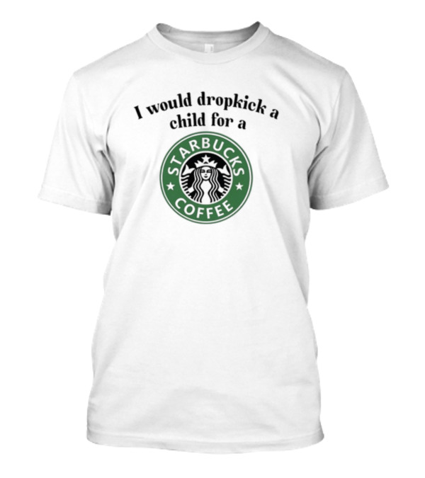 Unethicalthreads I Would Dropkick A Child For A Starbucks Coffee T-Shirt