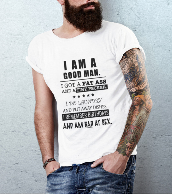 I Am A Good Man I Got A Fat Ass And A Tiny Pecker I Do Laundry And Put Away Dishes I Remember Birthdays And Am Bad At Sex T-Shirt