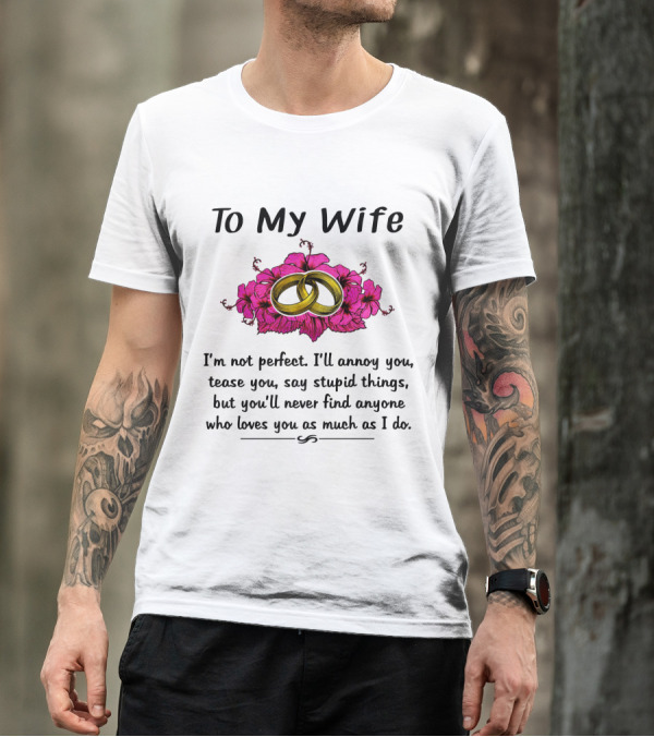 To My Wife I'm Not Perfect I'll Annoy You Tease You Say Stupid Things But You'll Never Find Anyone Who Loves You As Much As I Do Rings Flowers T-Shirt