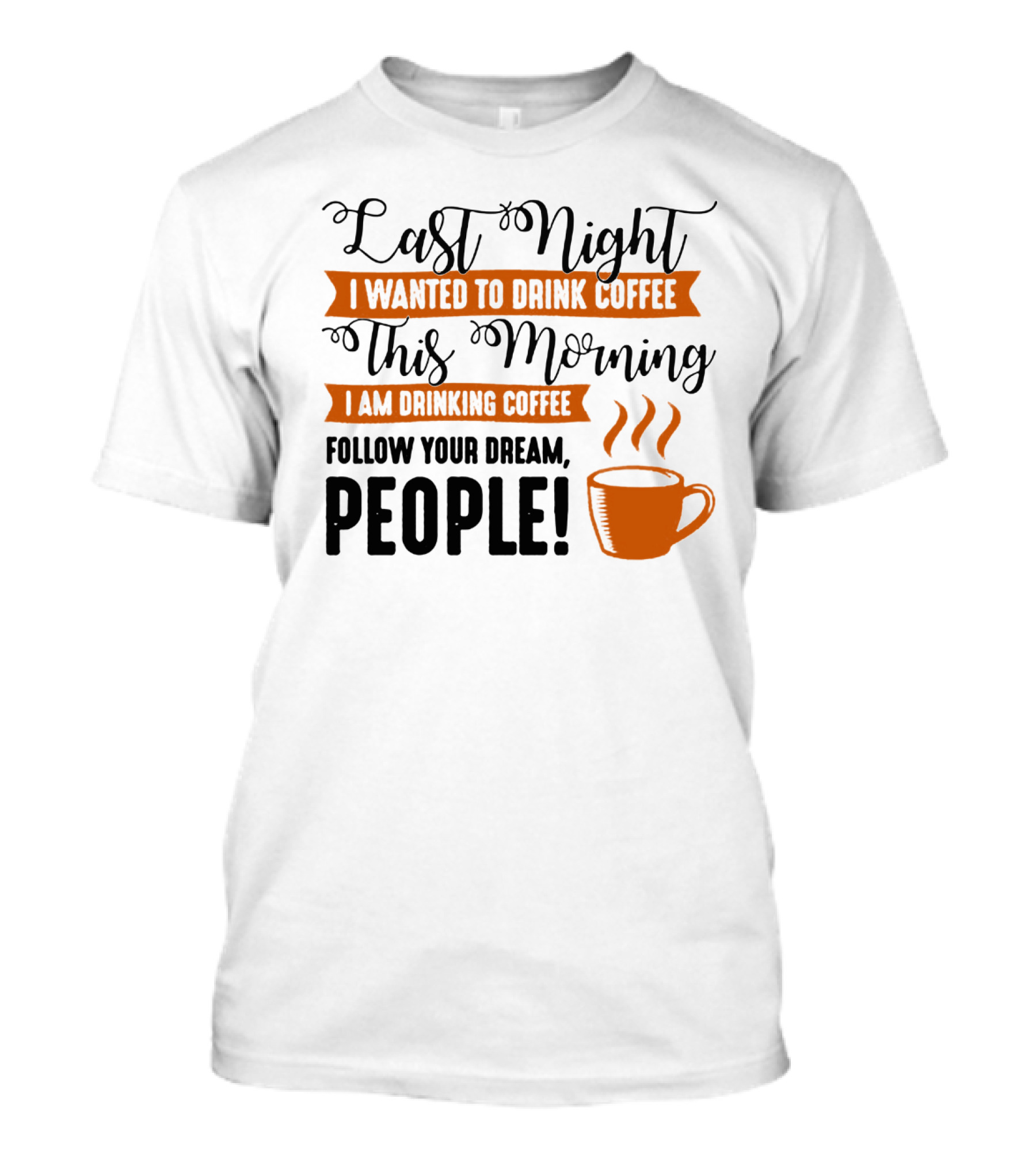 Last Night I Wanted To Drink Coffee This Morning I Am Drinking Coffee Follow Your Dream People T-Shirt