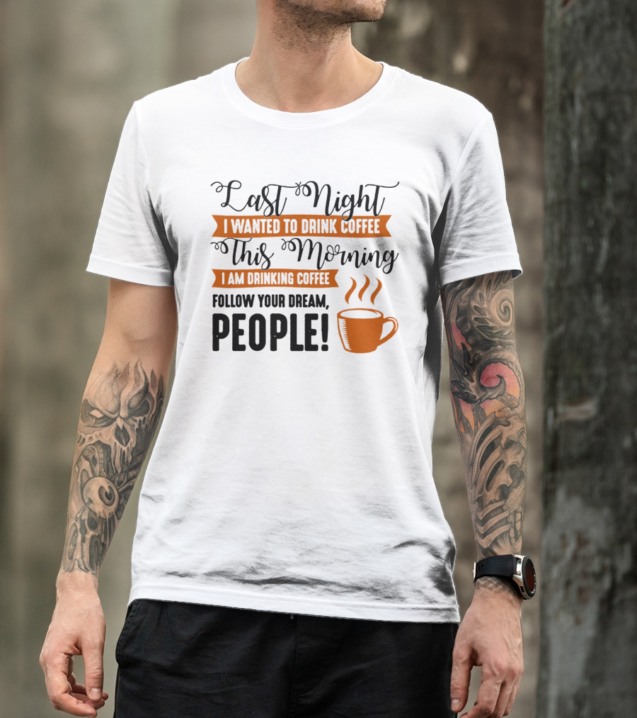 Last Night I Wanted To Drink Coffee This Morning I Am Drinking Coffee Follow Your Dream People T-Shirt
