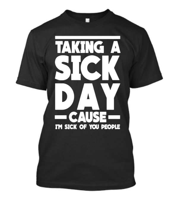 Taking A Sick Day Cause I'm Sick Of You People T-Shirt