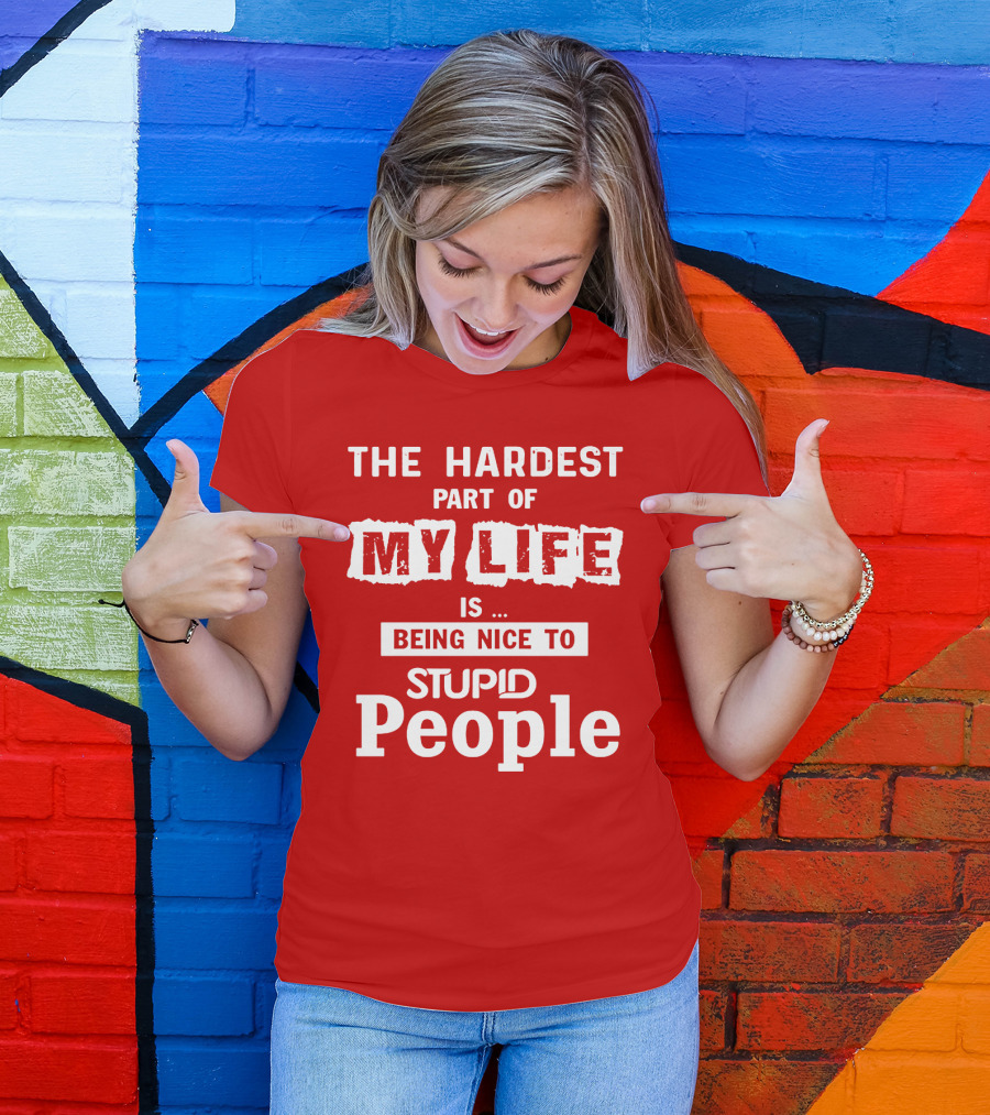 The Hardest Part Of My Life Is Being Nice To Stupid People T-Shirt