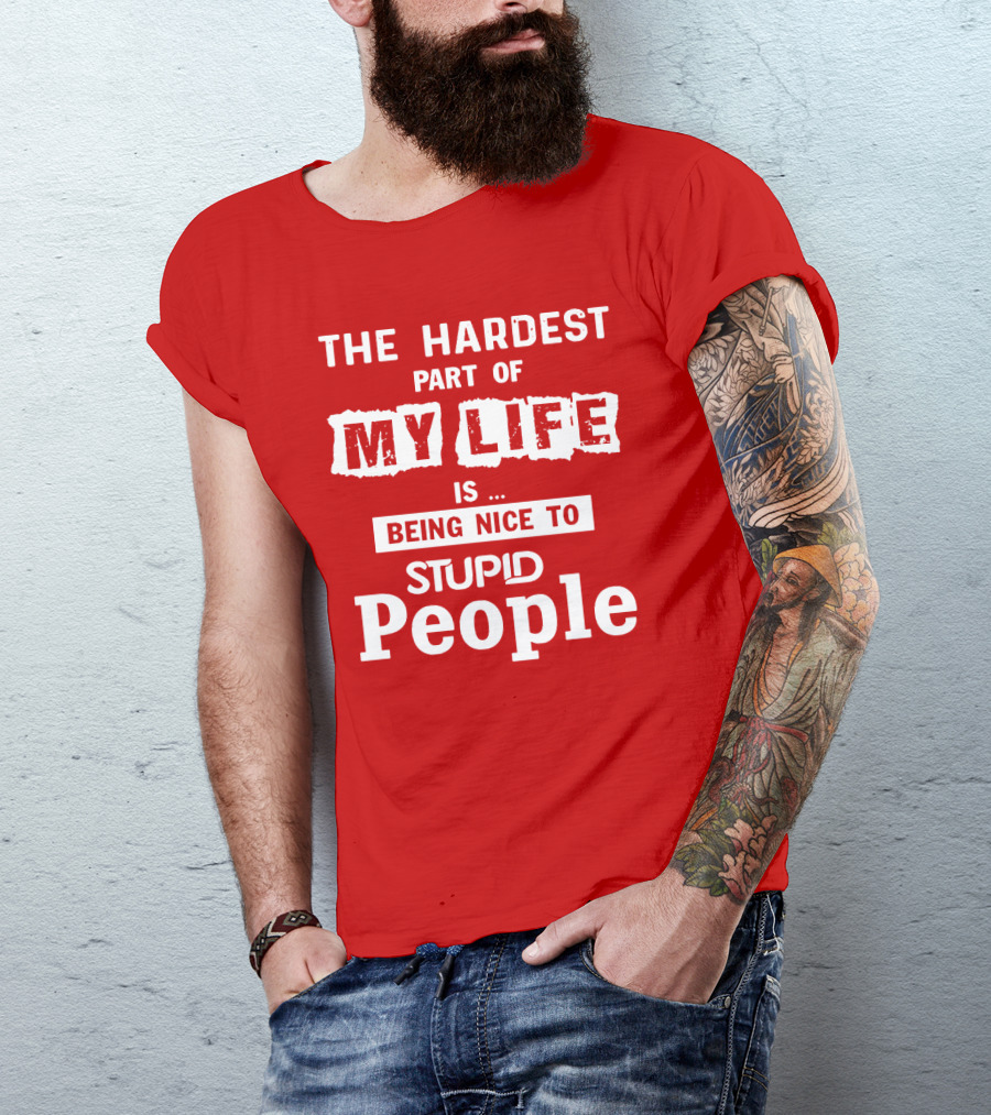 The Hardest Part Of My Life Is Being Nice To Stupid People T-Shirt
