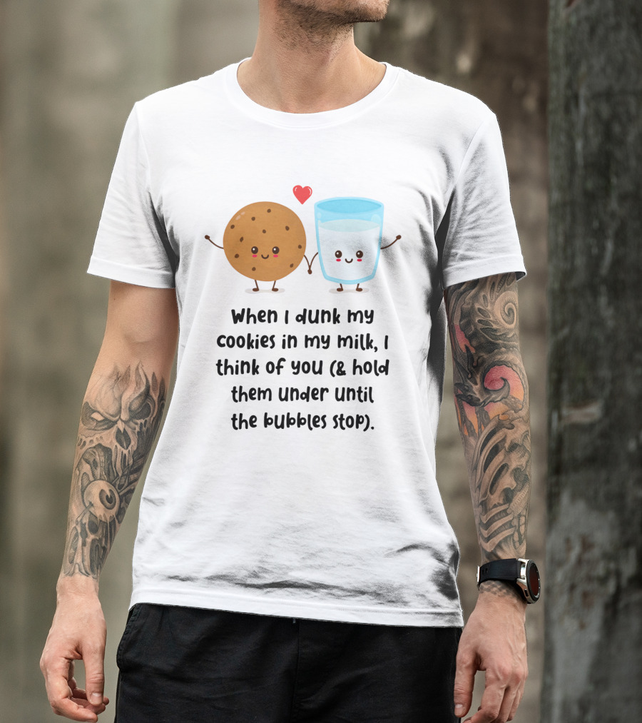 When I Dunk My Cookies In My Milk I Think Of You And Hold Them Under Until The Bubbles Stop T-Shirt