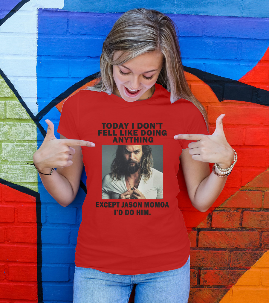 Today I Don't Feel Like Doing Anything Except Jason Momoa I'd Do Him T-Shirt