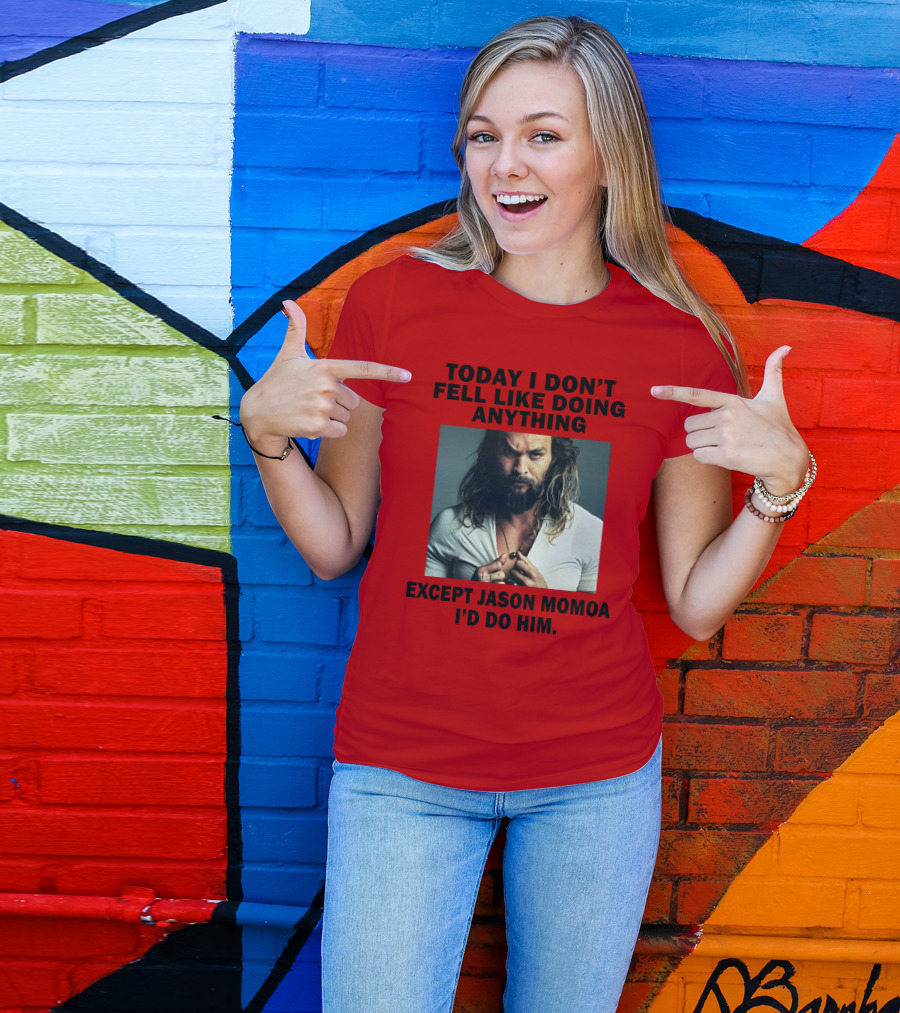 Today I Don't Feel Like Doing Anything Except Jason Momoa I'd Do Him T-Shirt