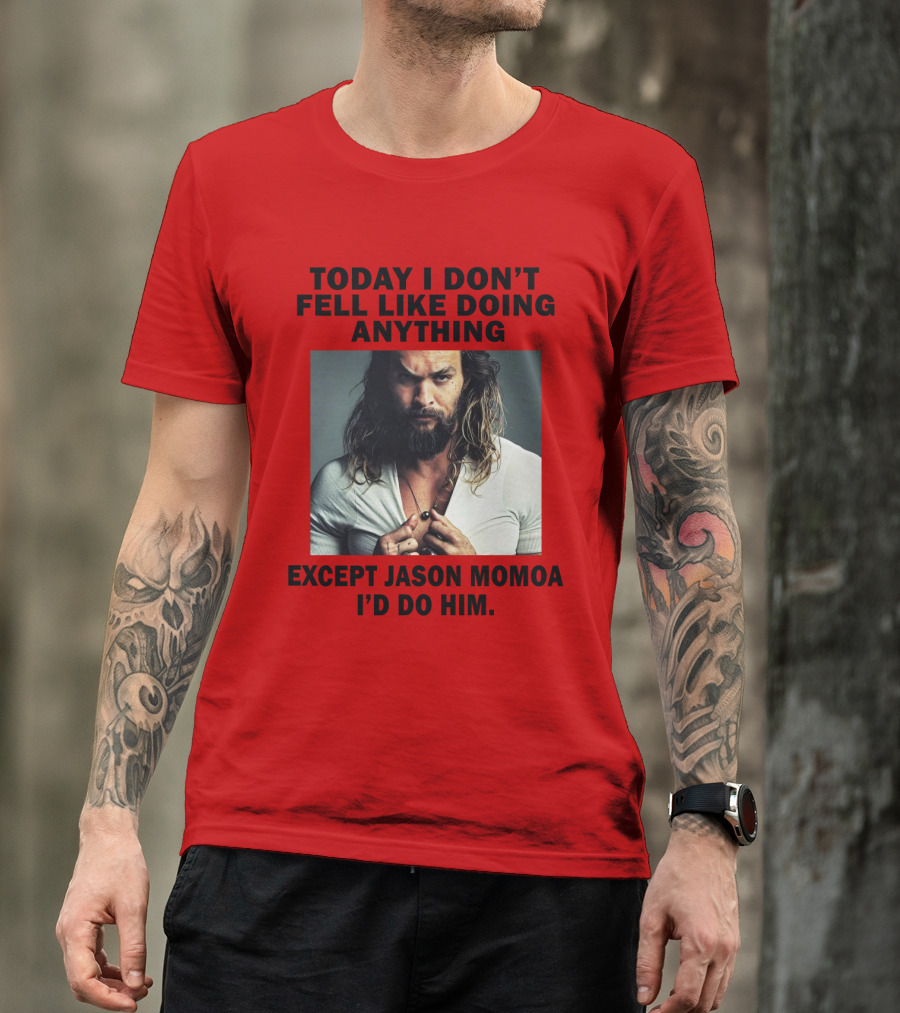 Today I Don't Feel Like Doing Anything Except Jason Momoa I'd Do Him T-Shirt