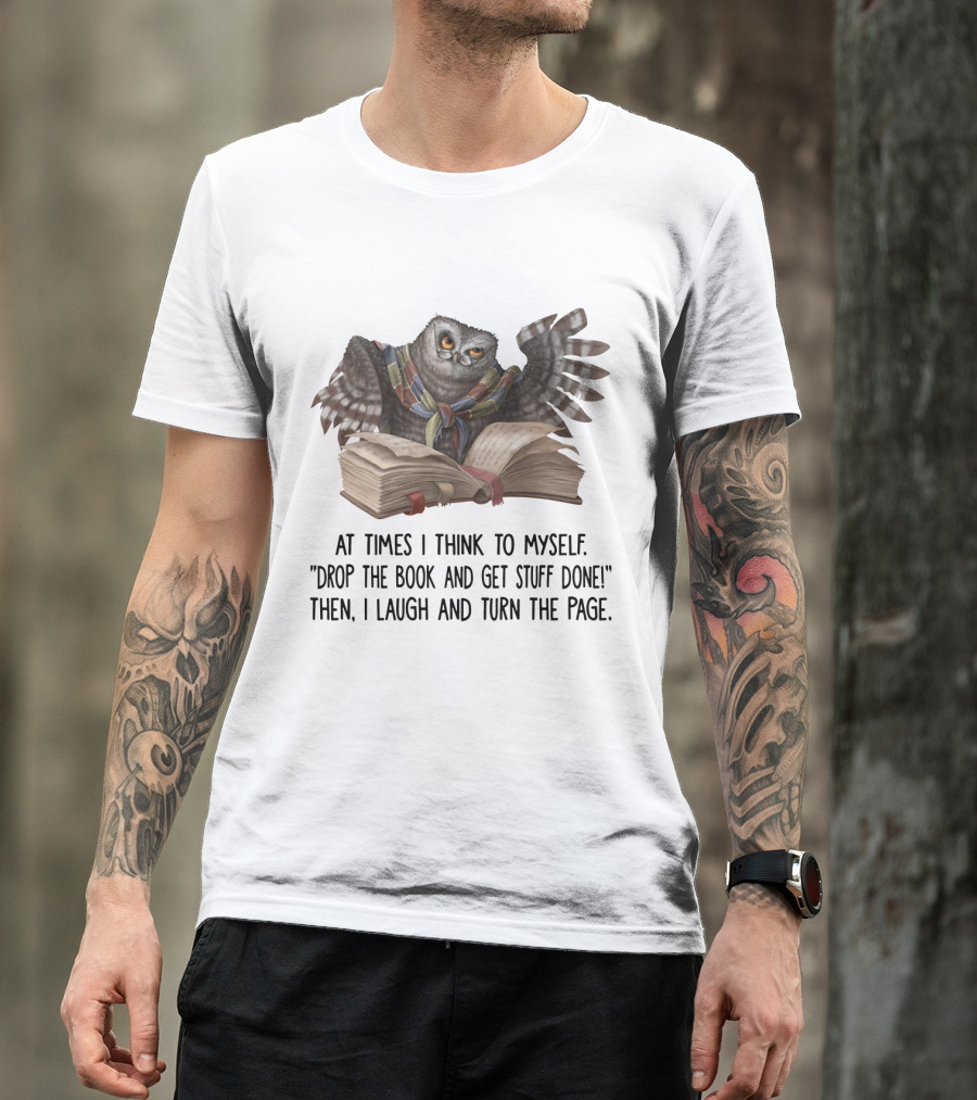 At Times I Think To Myself Drop The Book And Get Stuff Done Then I Laugh And Turn The Page Owl Reading T-Shirt