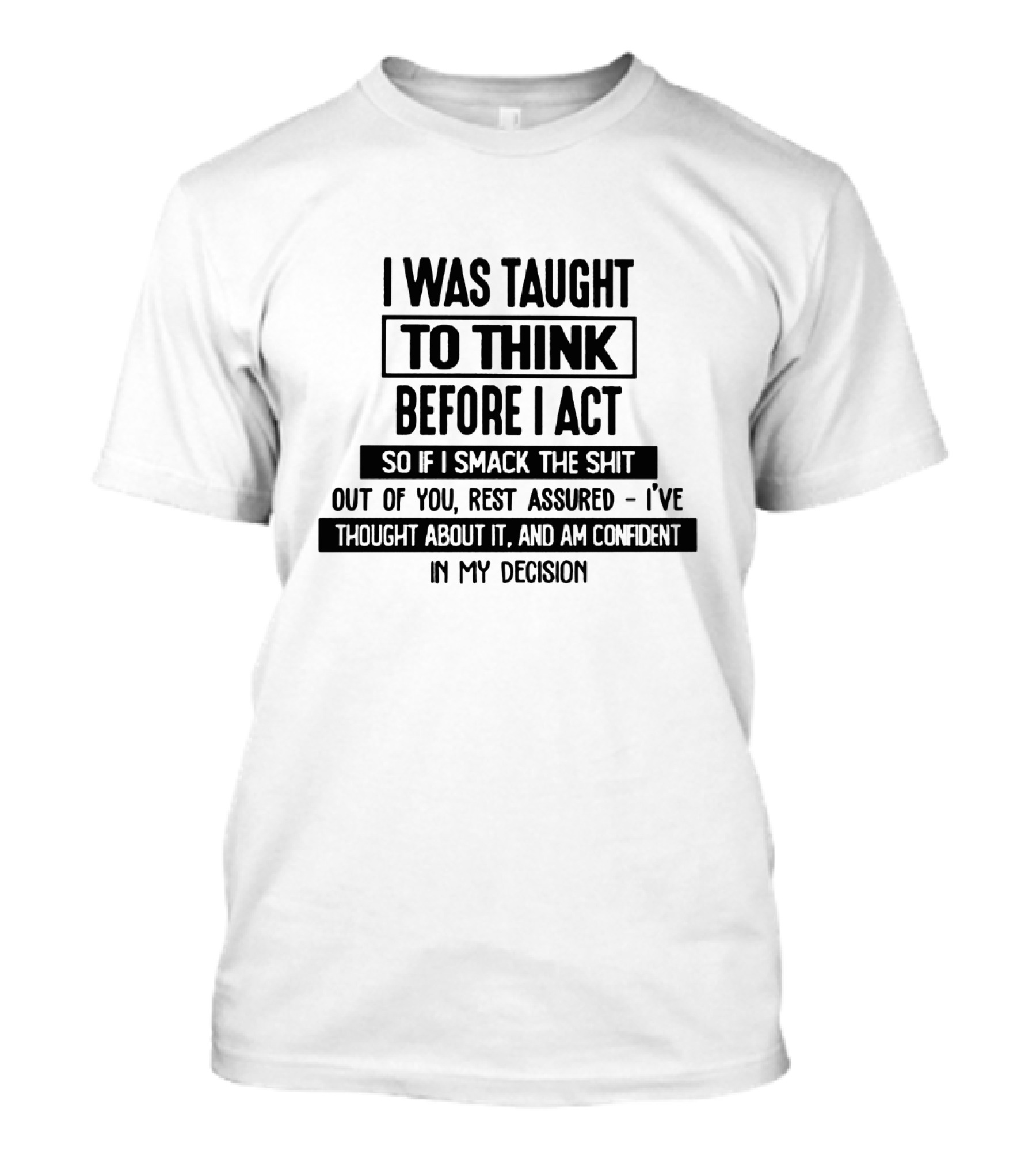 I Was Taught To Think Before I Act So If I Smack The Shit Out Of You Rest Assured I’ve Thought About It And Am Confident In My Decision T-Shirt