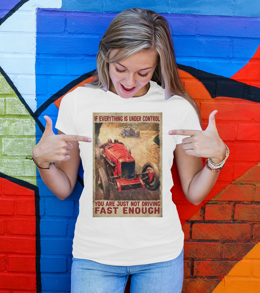 If Everything Is Under Control You Are Just Not Driving Fast Enough T-Shirt
