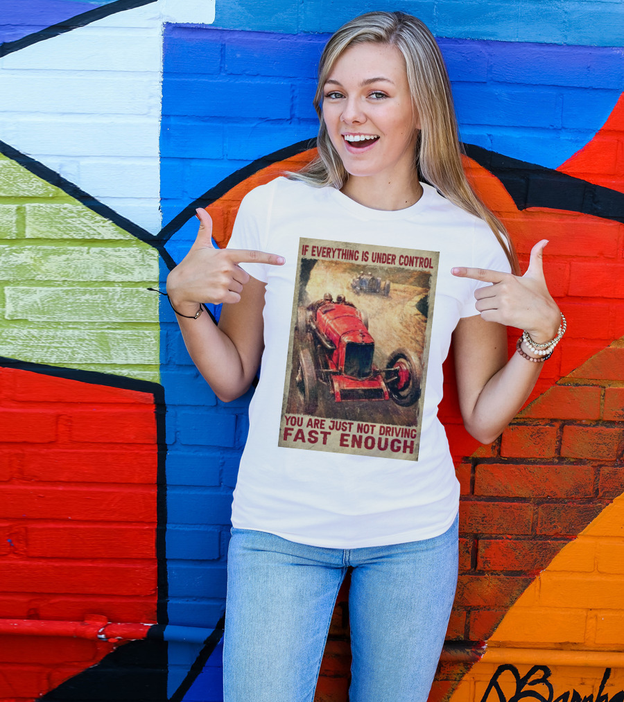 If Everything Is Under Control You Are Just Not Driving Fast Enough T-Shirt