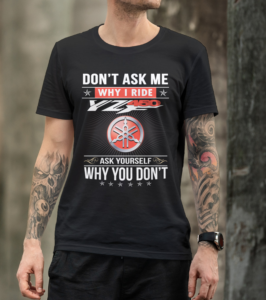 Don't Ask Me Why I Ride Yz450 Ask Yourself Why You Don't T-Shirt
