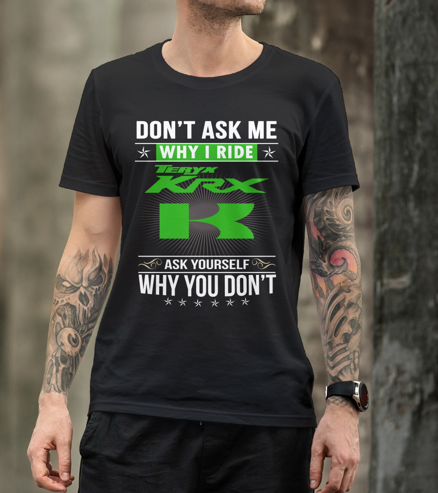 Teryx KRX Don't Ask Me Why I Ride Ask Yourself Why You Don't T-Shirt