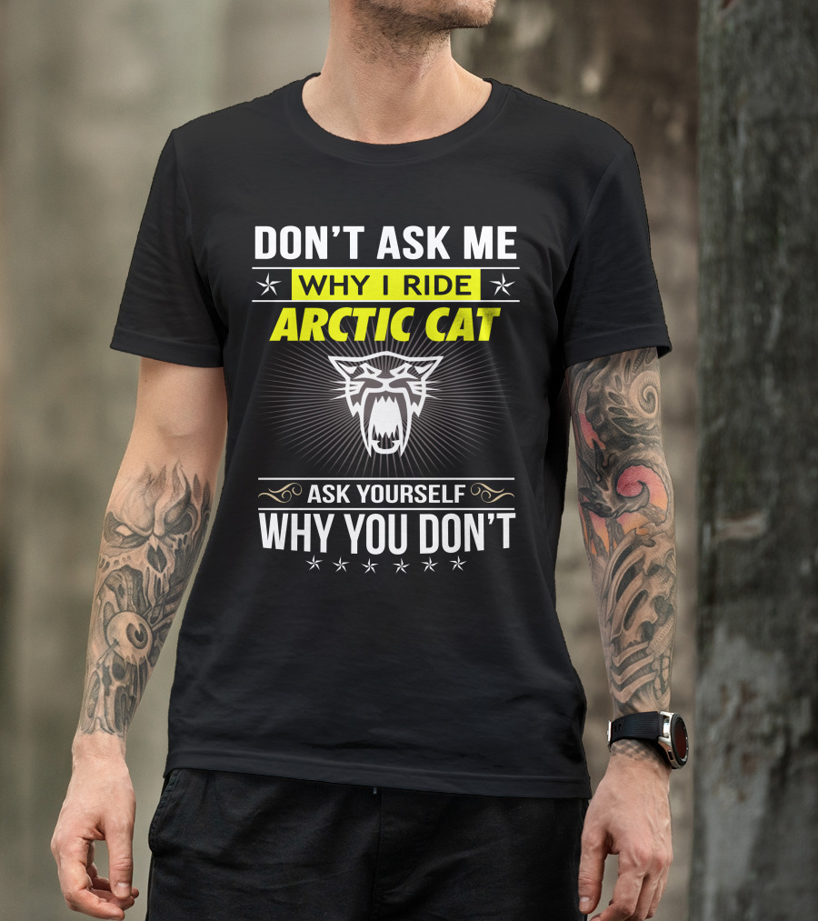 Don't Ask Me Why I Ride Arctic Cat Ask Yourself Why You Don't T-Shirt