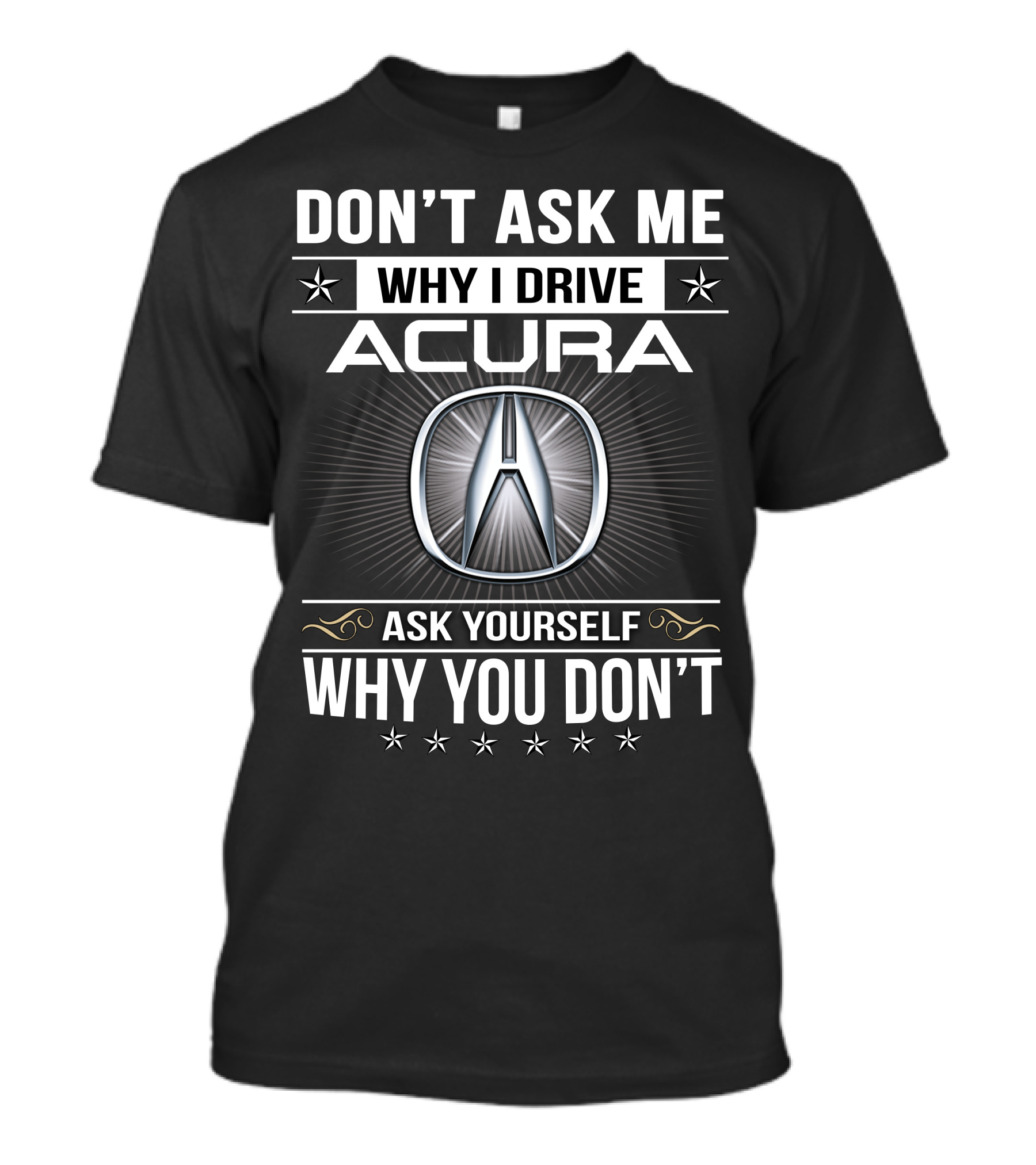 Don't Ask Me Why I Drive Acura Ask Yourself Why You Don't T-Shirt