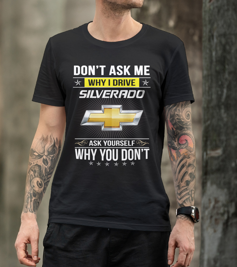 Don't Ask Me Why I Drive Silverado Chevrolet Ask Yourself Why You Don't T-Shirt