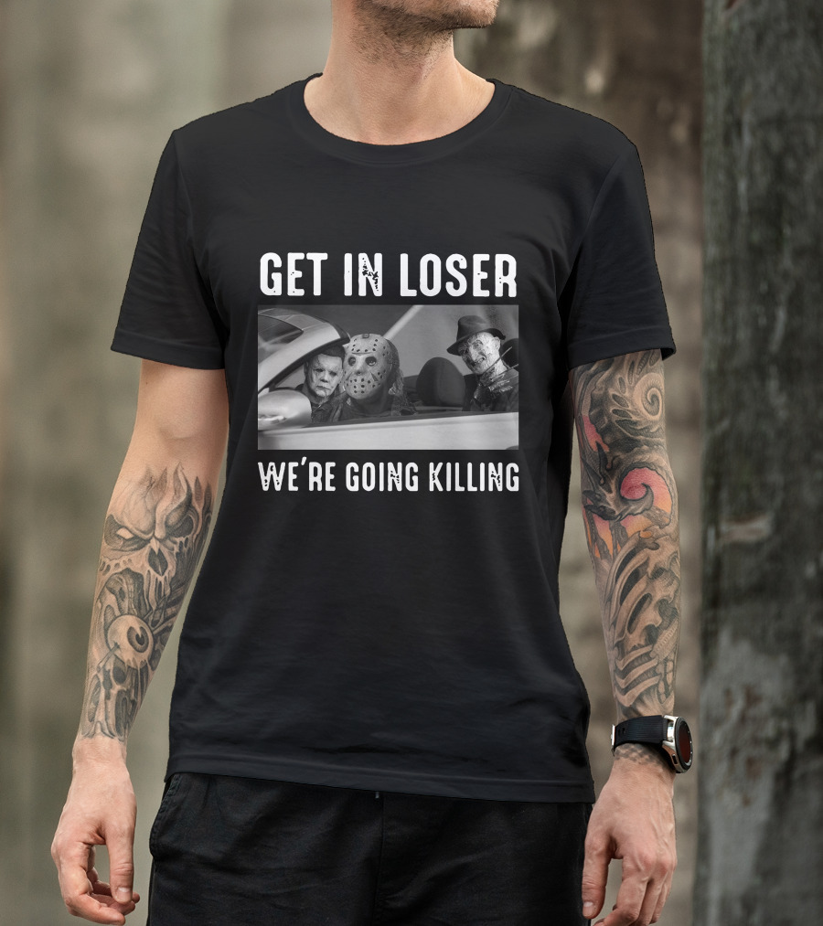 Get In Loser We're Going Killing Only Today Freddy Jason Michael T-Shirt