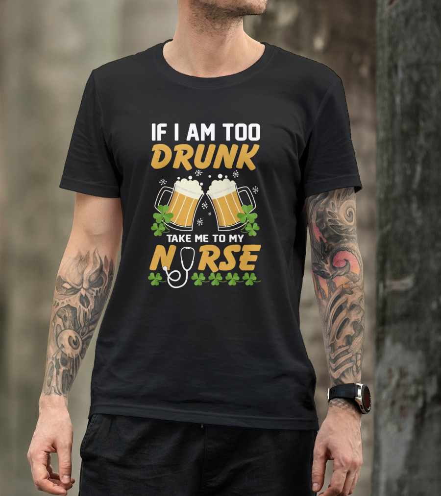 If I Am Too Drunk Take Me To My Nurse Patrick's Day Beer Mugs And Shamrocks T-Shirt