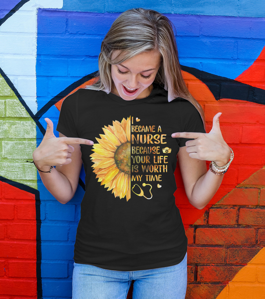 I Became A Nurse Because Your Life Is Worth My Time Sunflower Stethoscope Heart T-Shirt