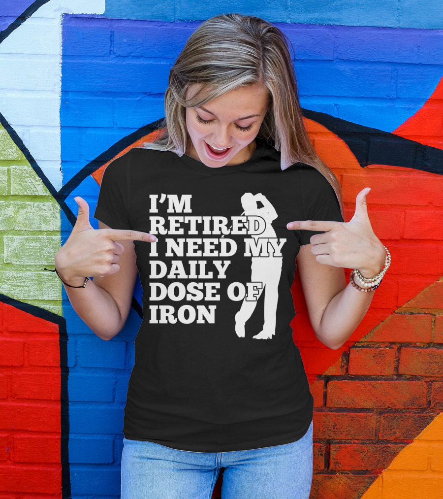 I'm Retired I Need My Daily Dose Of Iron Golfer T-Shirt