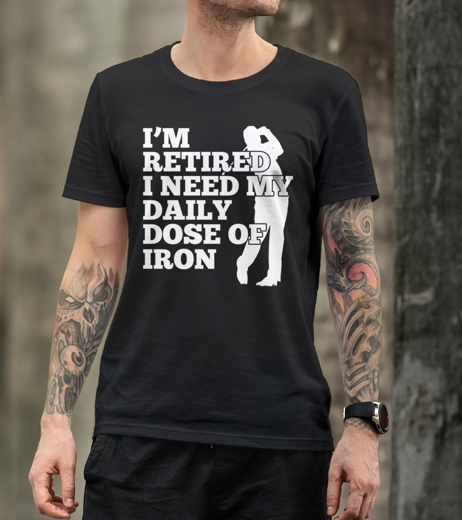 I'm Retired I Need My Daily Dose Of Iron Golfer T-Shirt