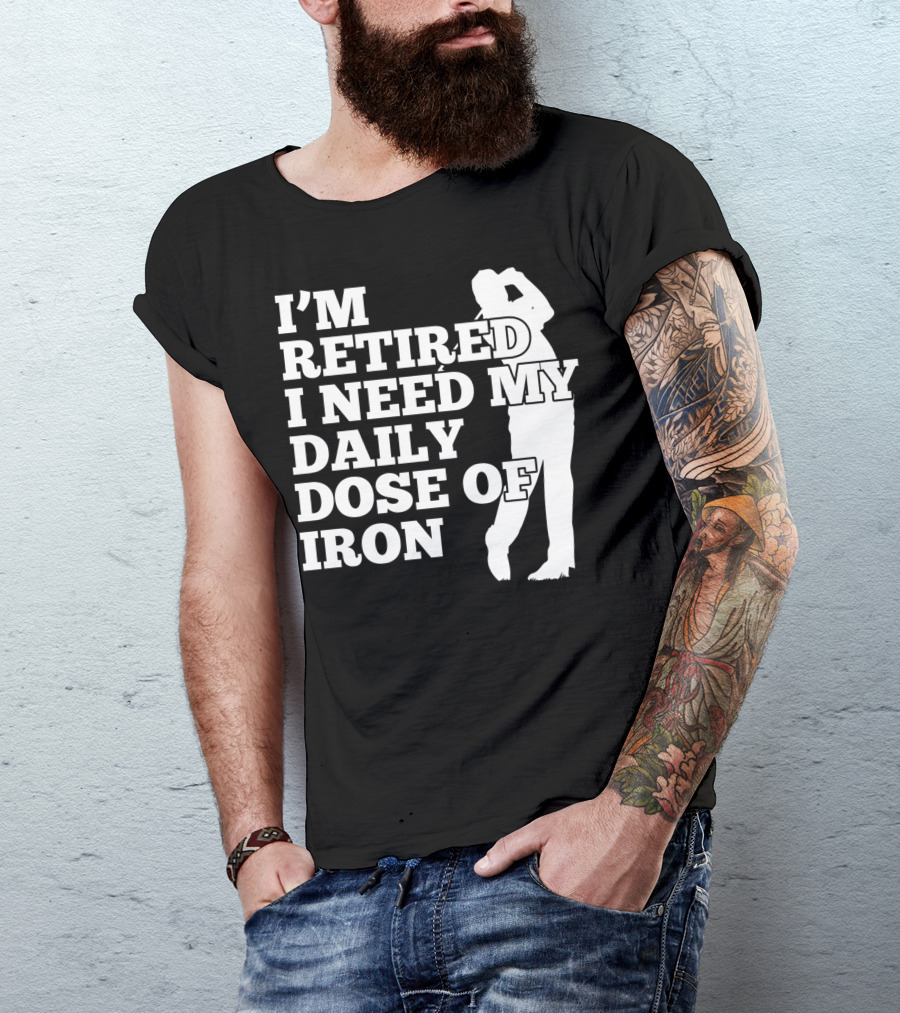 I'm Retired I Need My Daily Dose Of Iron Golfer T-Shirt