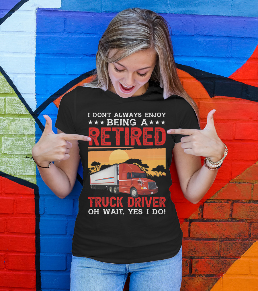 I Don't Always Enjoy Being A Retired Truck Driver Oh Wait Yes I Do T-Shirt