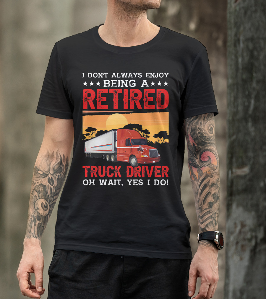 I Don't Always Enjoy Being A Retired Truck Driver Oh Wait Yes I Do T-Shirt