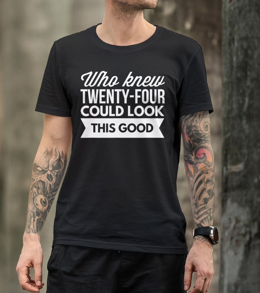 Who Knew Twenty-Four Could Look This Good Birthday T-Shirt