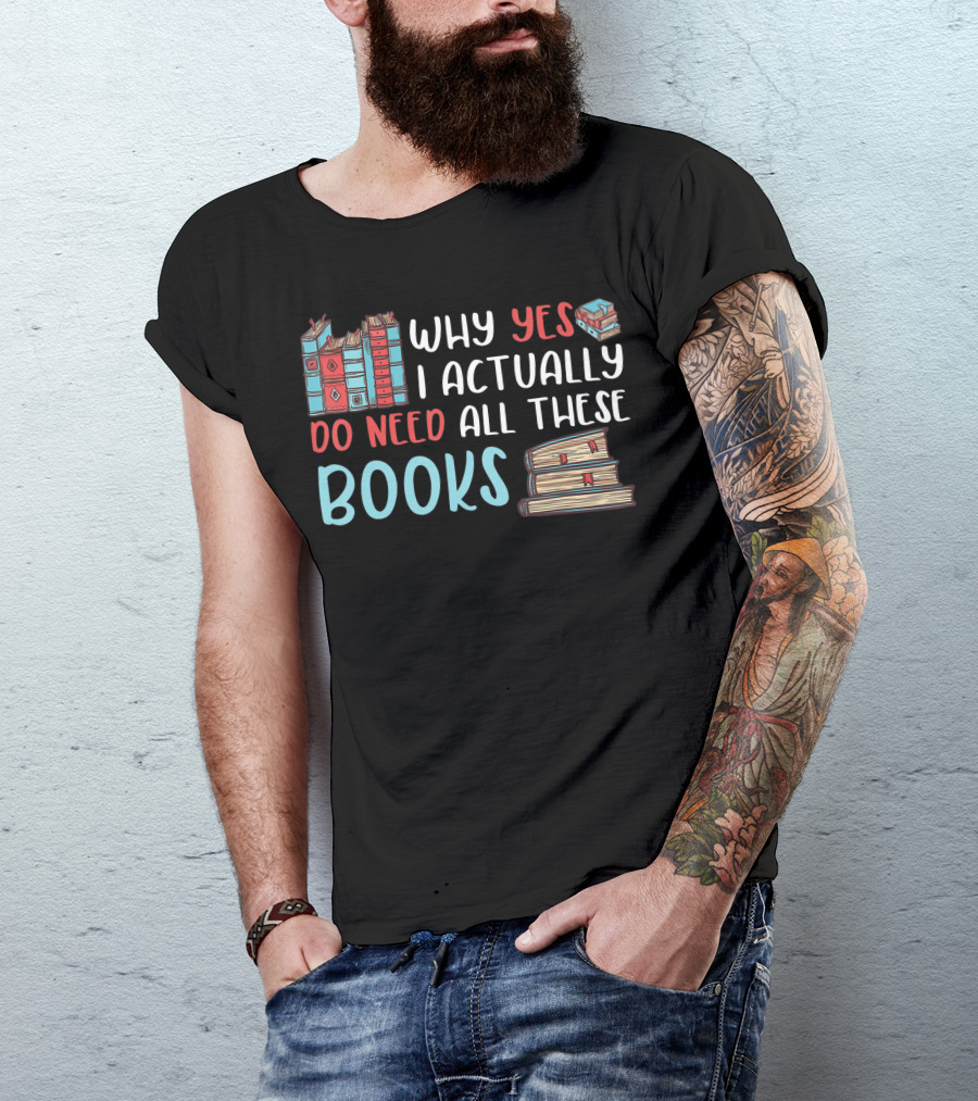 Why Yes I Actually Do Need All These Books Stacked Book Lovers Read T-Shirt