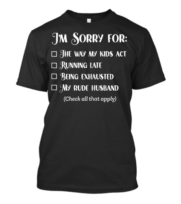 I'm Sorry For The Way My Kids Act Running Late Being Exhausted My Rude Husband Check All That Apply Sarcastic Over It Tired Mama T-Shirt