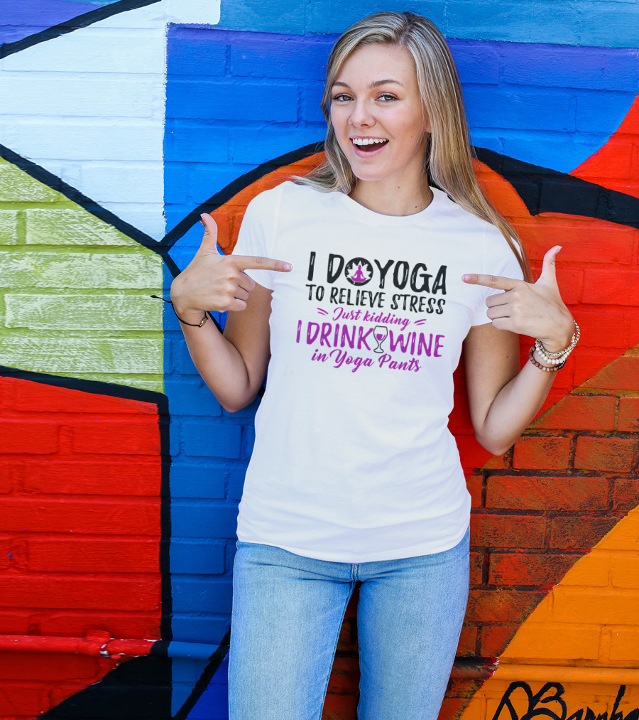 I Do Yoga To Relieve Stress Just Kidding I Drink Wine In Yoga Pants T-Shirt