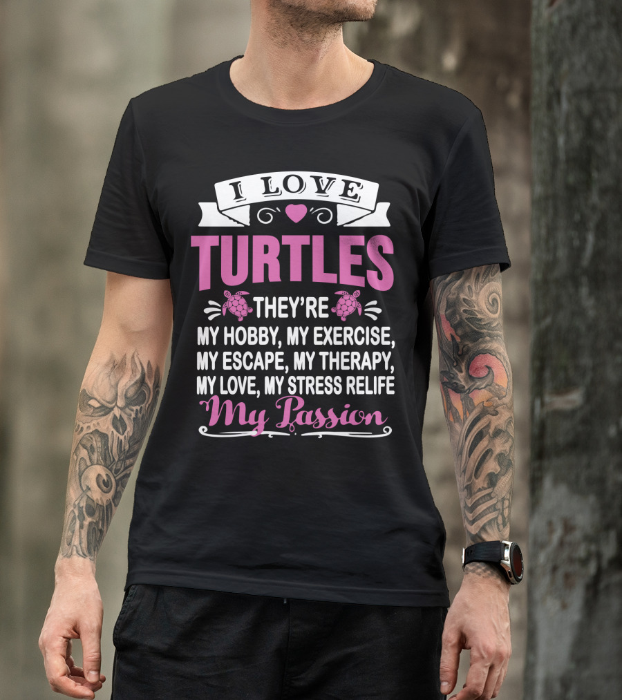 I Love Turtles They're My Hobby My Exercise My Escape My Therapy My Love My Stress Relief My Passion T-Shirt