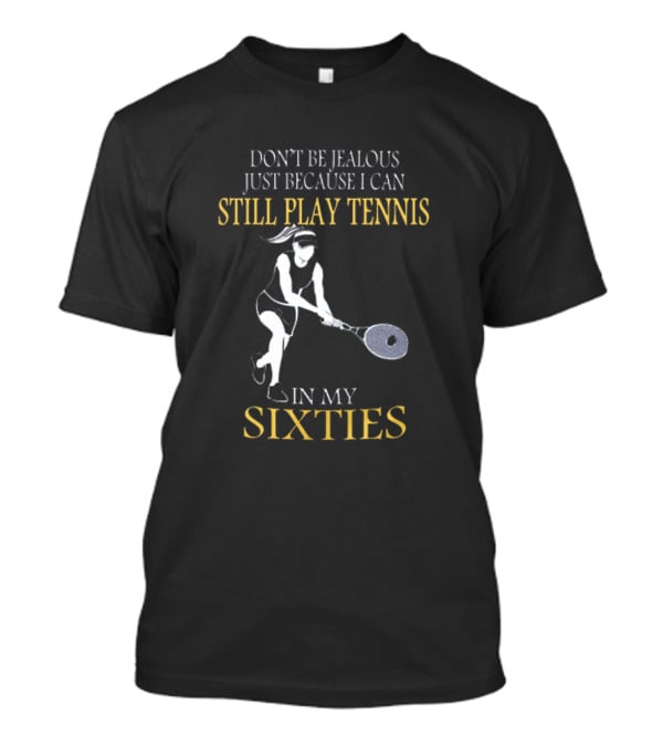 Don't Be Jealous Just Because I Can Still Play Tennis In My Sixties T-Shirt