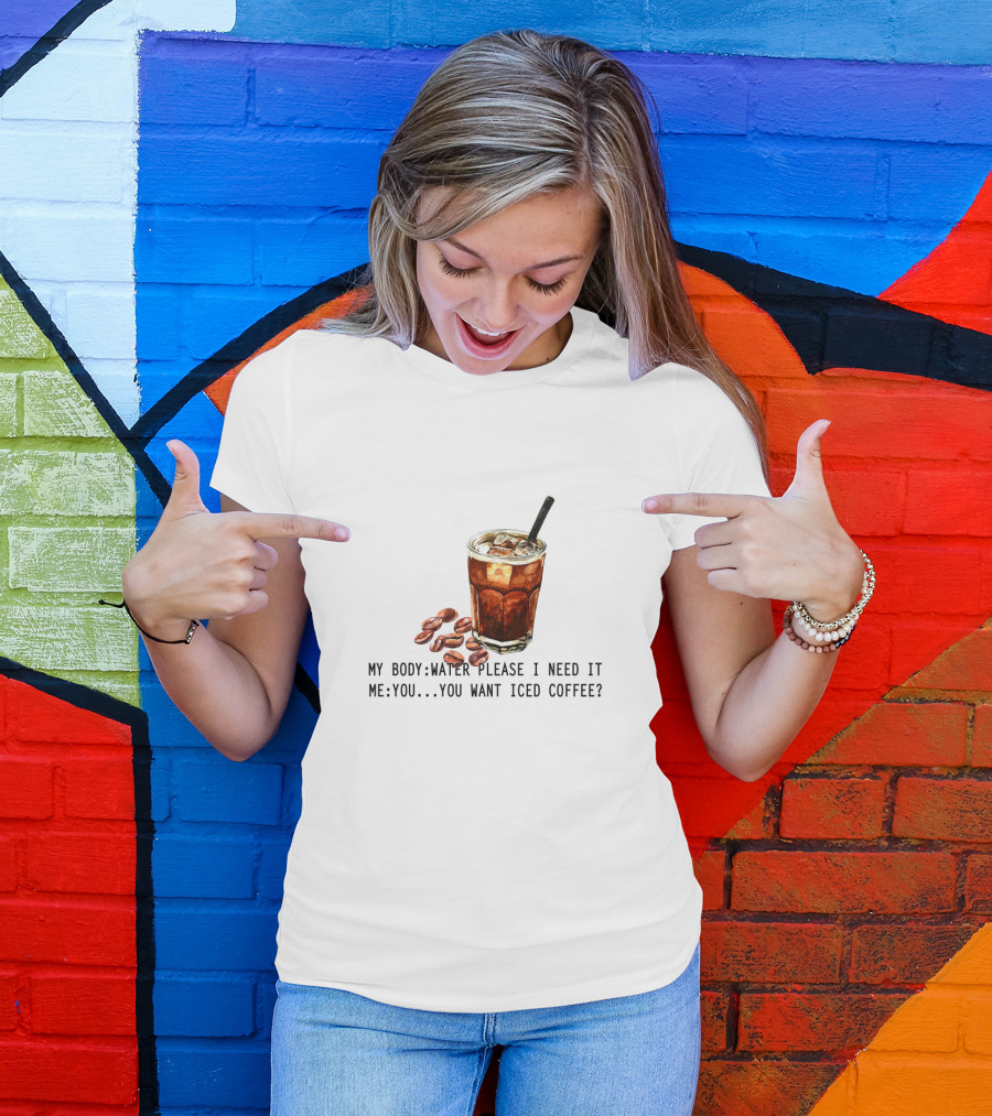 My Body Water Please I Need It Me You Want Iced Coffee T-Shirt